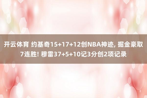 开云体育 约基奇15+17+12创NBA神迹， 掘金豪取7连胜! 穆雷37+5+10记3分创2项记录
