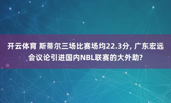 开云体育 斯蒂尔三场比赛场均22.3分, 广东宏远会议论引进国内NBL联赛的大外助?