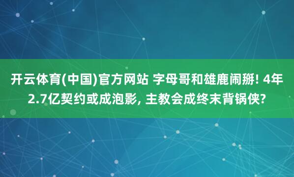 开云体育(中国)官方网站 字母哥和雄鹿闹掰! 4年2.7亿契约或成泡影， 主教会成终末背锅侠?