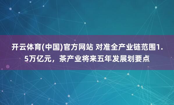 开云体育(中国)官方网站 对准全产业链范围1.5万亿元，茶产业将来五年发展划要点