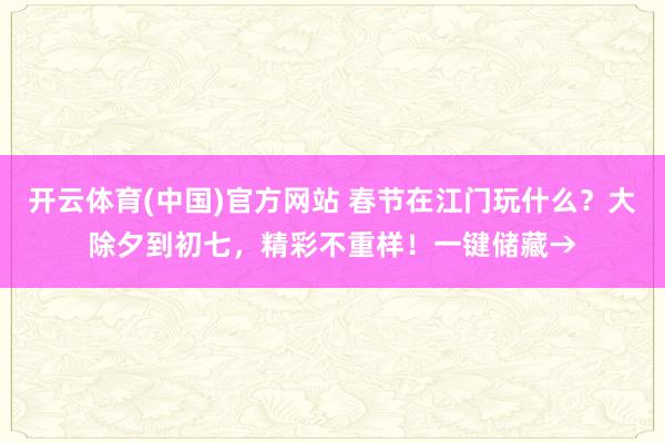 开云体育(中国)官方网站 春节在江门玩什么？大除夕到初七，精彩不重样！一键储藏→