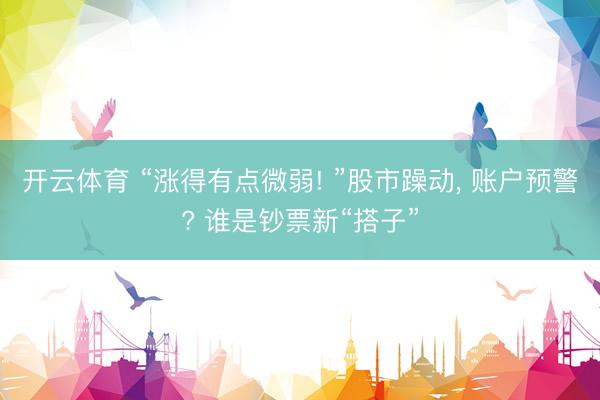 开云体育 “涨得有点微弱! ”股市躁动， 账户预警? 谁是钞票新“搭子”
