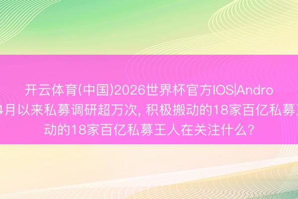 开云体育(中国)2026世界杯官方IOS|Android手机app下载 4月以来私募调研超万次, 积极搬动的18家百亿私募王人在关注什么?