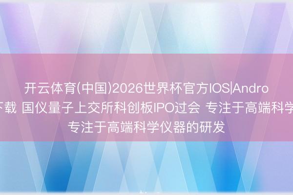 开云体育(中国)2026世界杯官方IOS|Android手机app下载 国仪量子上交所科创板IPO过会 专注于高端科学仪器的研发
