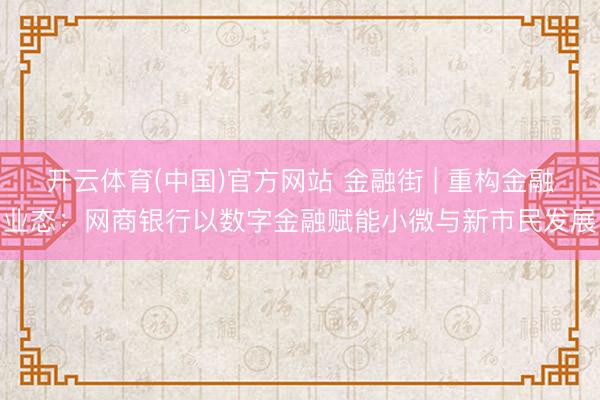 开云体育(中国)官方网站 金融街 | 重构金融业态：网商银行以数字金融赋能小微与新市民发展