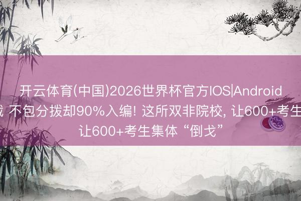 开云体育(中国)2026世界杯官方IOS|Android手机app下载 不包分拨却90%入编! 这所双非院校， 让600+考生集体 “倒戈”