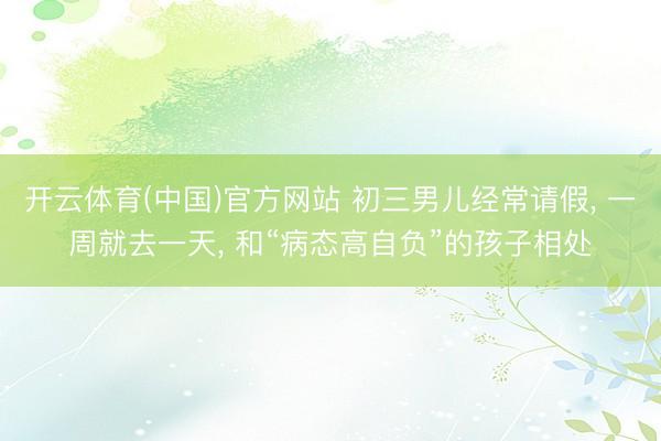 开云体育(中国)官方网站 初三男儿经常请假, 一周就去一天, 和“病态高自负”的孩子相处