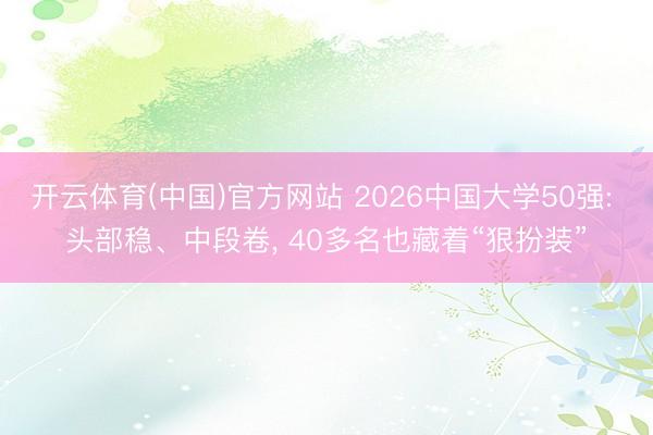 开云体育(中国)官方网站 2026中国大学50强: 头部稳、中段卷, 40多名也藏着“狠扮装”