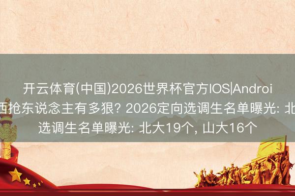 开云体育(中国)2026世界杯官方IOS|Android手机app下载 山西抢东说念主有多狠? 2026定向选调生名单曝光: 北大19个， 山大16个