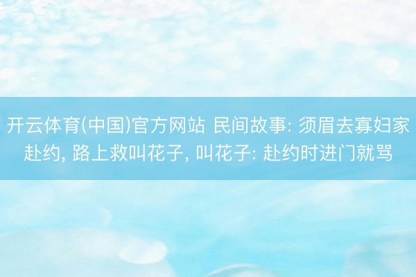 开云体育(中国)官方网站 民间故事: 须眉去寡妇家赴约， 路上救叫花子， 叫花子: 赴约时进门就骂