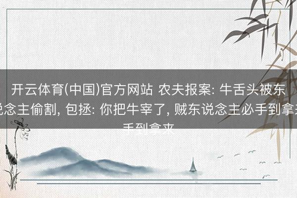 开云体育(中国)官方网站 农夫报案: 牛舌头被东说念主偷割, 包拯: 你把牛宰了, 贼东说念主必手到拿来