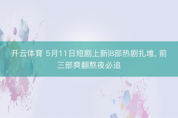 开云体育 5月11日短剧上新|8部热剧扎堆， 前三部爽翻熬夜必追