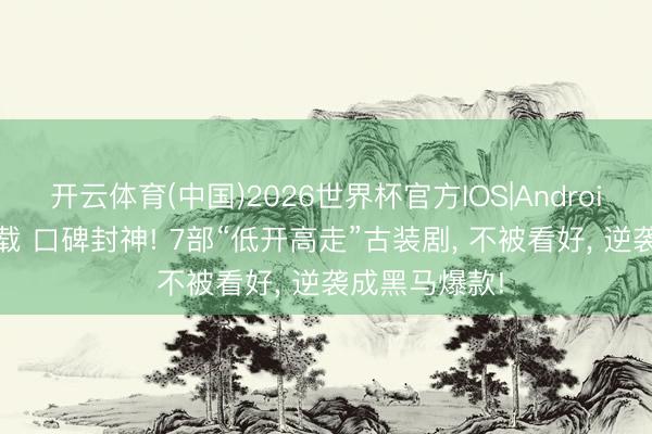 开云体育(中国)2026世界杯官方IOS|Android手机app下载 口碑封神! 7部“低开高走”古装剧， 不被看好， 逆袭成黑马爆款!