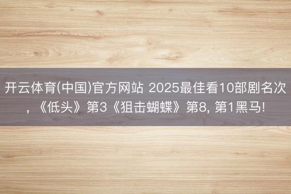 开云体育(中国)官方网站 2025最佳看10部剧名次， 《低头》第3《狙击蝴蝶》第8， 第1黑马!