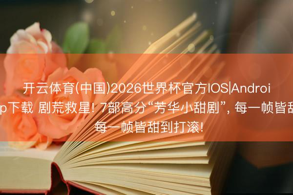 开云体育(中国)2026世界杯官方IOS|Android手机app下载 剧荒救星! 7部高分“芳华小甜剧”， 每一帧皆甜到打滚!