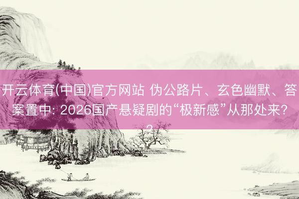 开云体育(中国)官方网站 伪公路片、玄色幽默、答案置中: 2026国产悬疑剧的“极新感”从那处来?