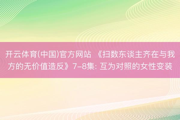 开云体育(中国)官方网站 《扫数东谈主齐在与我方的无价值造反》7-8集: 互为对照的女性变装