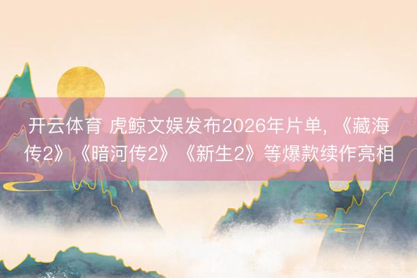 开云体育 虎鲸文娱发布2026年片单， 《藏海传2》《暗河传2》《新生2》等爆款续作亮相