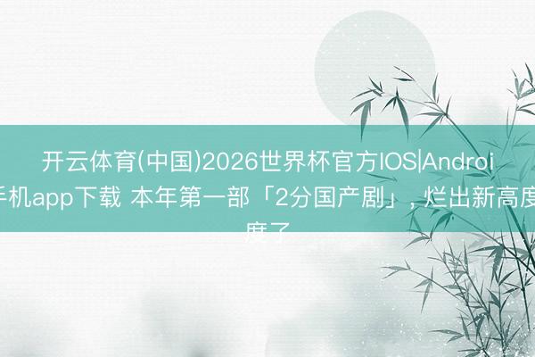 开云体育(中国)2026世界杯官方IOS|Android手机app下载 本年第一部「2分国产剧」， 烂出新高度了