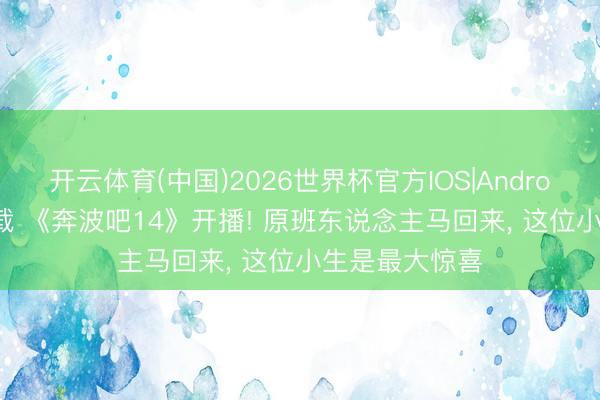 开云体育(中国)2026世界杯官方IOS|Android手机app下载 《奔波吧14》开播! 原班东说念主马回来， 这位小生是最大惊喜