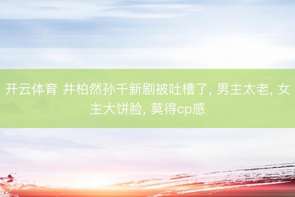 开云体育 井柏然孙千新剧被吐槽了， 男主太老， 女主大饼脸， 莫得cp感