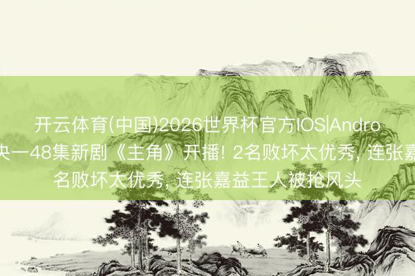 开云体育(中国)2026世界杯官方IOS|Android手机app下载 央一48集新剧《主角》开播! 2名败坏太优秀, 连张嘉益王人被抢风头