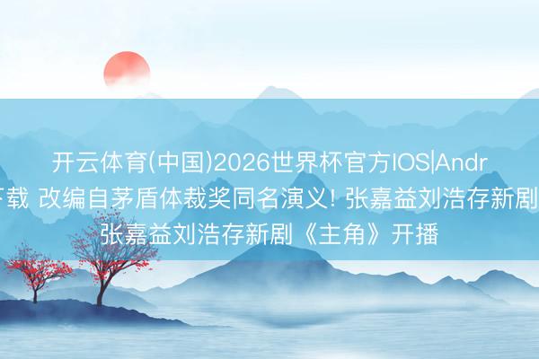 开云体育(中国)2026世界杯官方IOS|Android手机app下载 改编自茅盾体裁奖同名演义! 张嘉益刘浩存新剧《主角》开播