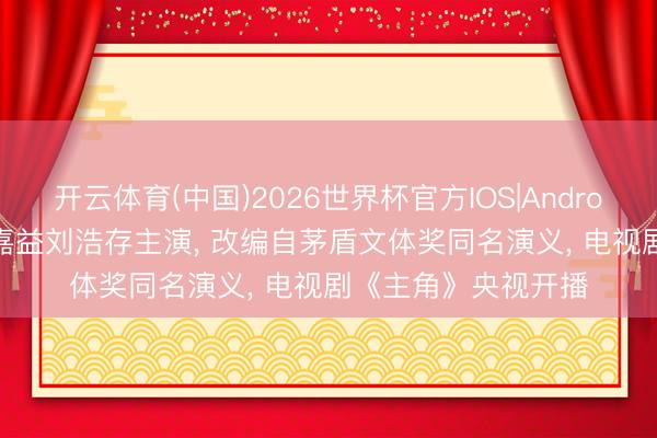 开云体育(中国)2026世界杯官方IOS|Android手机app下载 张嘉益刘浩存主演， 改编自茅盾文体奖同名演义， 电视剧《主角》央视开播
