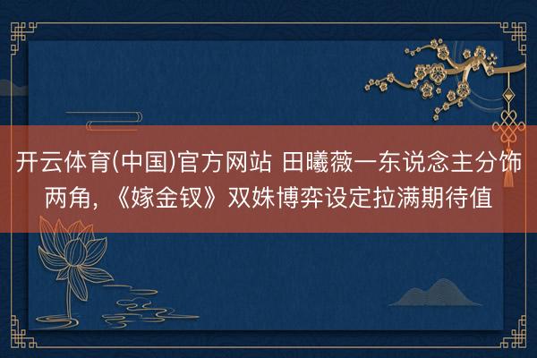 开云体育(中国)官方网站 田曦薇一东说念主分饰两角, 《嫁金钗》双姝博弈设定拉满期待值