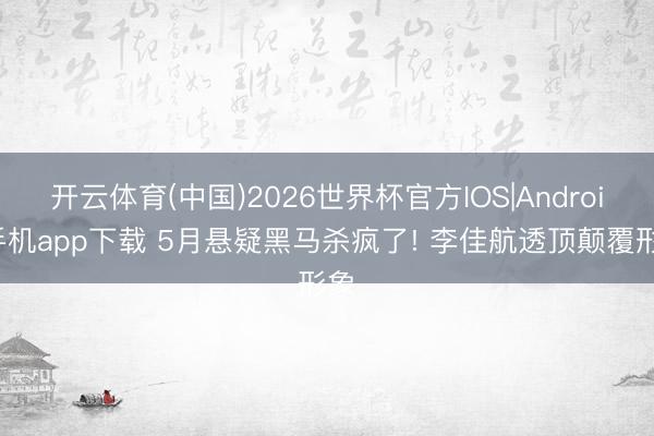 开云体育(中国)2026世界杯官方IOS|Android手机app下载 5月悬疑黑马杀疯了! 李佳航透顶颠覆形象