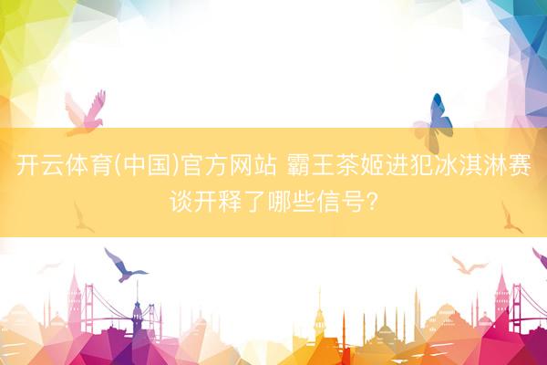 开云体育(中国)官方网站 霸王茶姬进犯冰淇淋赛谈开释了哪些信号?