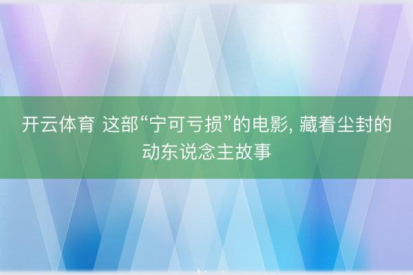 开云体育 这部“宁可亏损”的电影, 藏着尘封的动东说念主故事