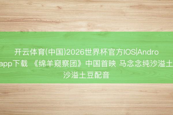 开云体育(中国)2026世界杯官方IOS|Android手机app下载 《绵羊窥察团》中国首映 马念念纯沙溢土豆配音