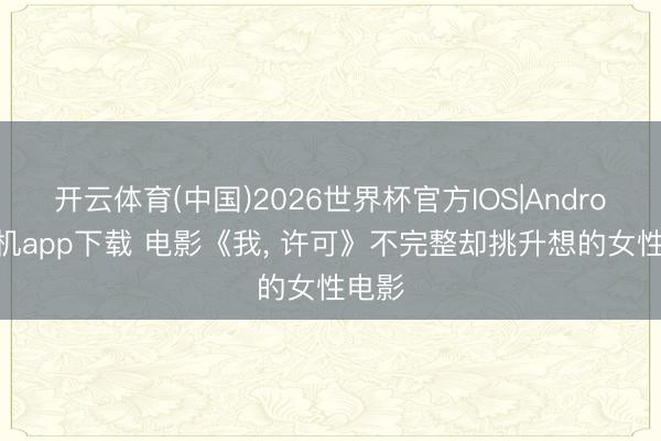 开云体育(中国)2026世界杯官方IOS|Android手机app下载 电影《我, 许可》不完整却挑升想的女性电影