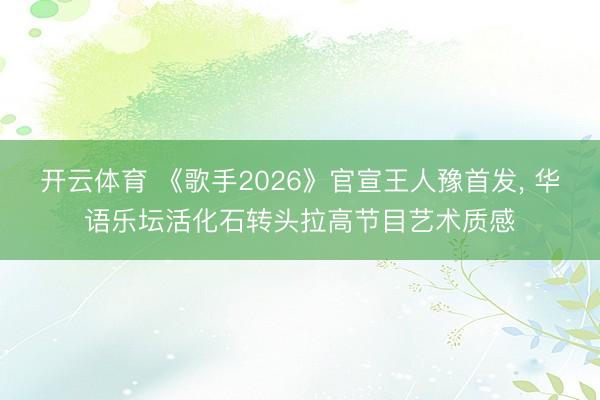 开云体育 《歌手2026》官宣王人豫首发， 华语乐坛活化石转头拉高节目艺术质感