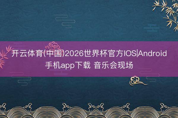 开云体育(中国)2026世界杯官方IOS|Android手机app下载 音乐会现场