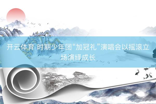 开云体育 时期少年团“加冠礼”演唱会以摇滚立场演绎成长