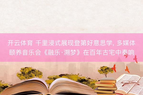 开云体育 千里浸式展现登第好意思学， 多媒体颐养音乐会《融乐·溯梦》在百年古宅中奏响