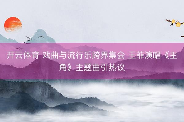 开云体育 戏曲与流行乐跨界集会 王菲演唱《主角》主题曲引热议