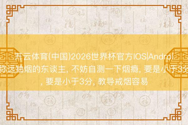 开云体育(中国)2026世界杯官方IOS|Android手机app下载 弥远抽烟的东谈主, 不妨自测一下烟瘾, 要是小于3分, 教导戒烟容易