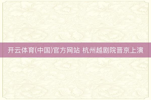 开云体育(中国)官方网站 杭州越剧院晋京上演