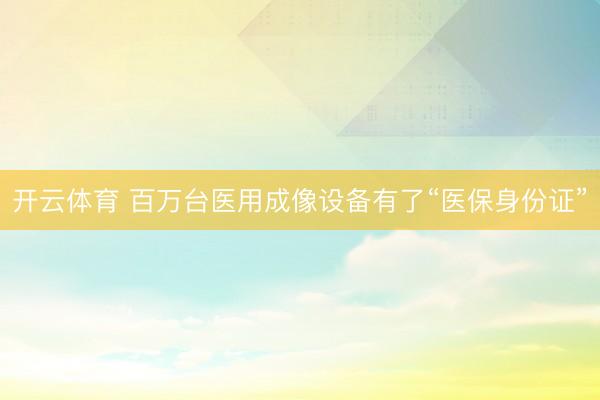 开云体育 百万台医用成像设备有了“医保身份证”