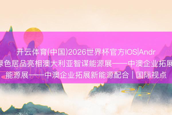 开云体育(中国)2026世界杯官方IOS|Android手机app下载 中国绿色居品亮相澳大利亚智谋能源展——中澳企业拓展新能源配合 | 国际视点