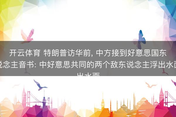 开云体育 特朗普访华前, 中方接到好意思国东说念主音书: 中好意思共同的两个敌东说念主浮出水面