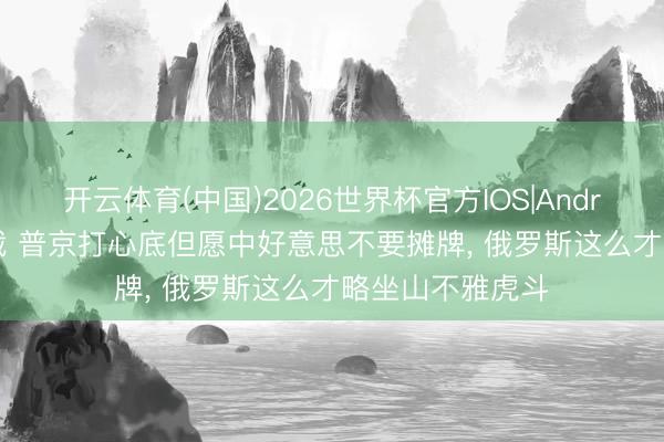 开云体育(中国)2026世界杯官方IOS|Android手机app下载 普京打心底但愿中好意思不要摊牌, 俄罗斯这么才略坐山不雅虎斗
