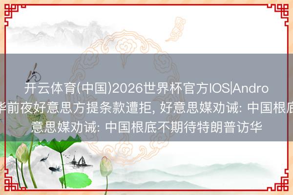 开云体育(中国)2026世界杯官方IOS|Android手机app下载 访华前夜好意思方提条款遭拒， 好意思媒劝诫: 中国根底不期待特朗普访华