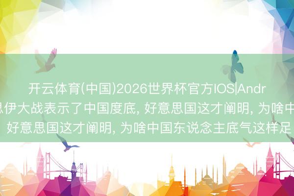开云体育(中国)2026世界杯官方IOS|Android手机app下载 好意思伊大战表示了中国度底， 好意思国这才阐明， 为啥中国东说念主底气这样足