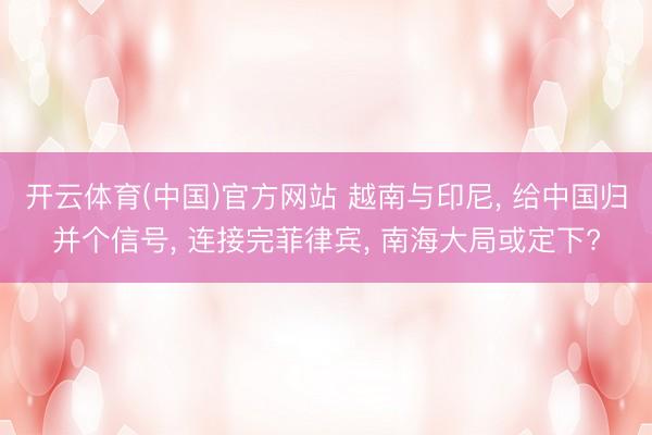 开云体育(中国)官方网站 越南与印尼， 给中国归并个信号， 连接完菲律宾， 南海大局或定下?