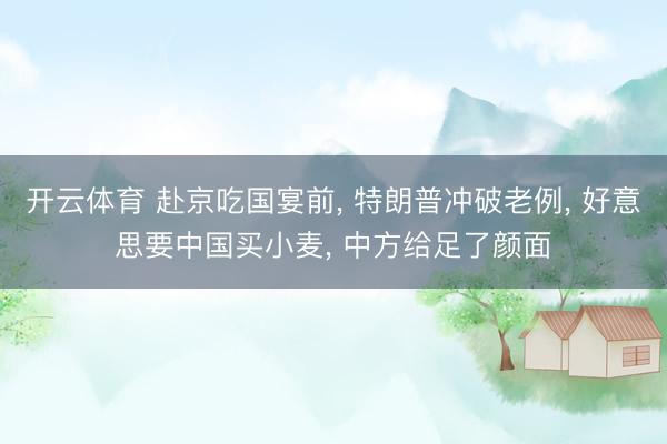 开云体育 赴京吃国宴前， 特朗普冲破老例， 好意思要中国买小麦， 中方给足了颜面