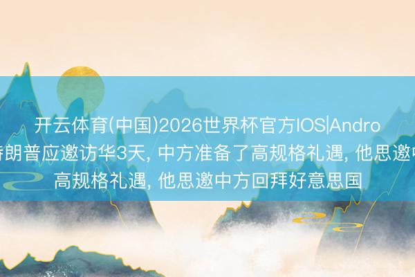 开云体育(中国)2026世界杯官方IOS|Android手机app下载 特朗普应邀访华3天， 中方准备了高规格礼遇， 他思邀中方回拜好意思国